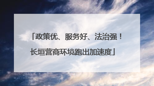 政策优、服务好、法治强！长垣营商环境跑出加速度