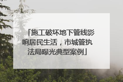 施工破坏地下管线影响居民生活，市城管执法局曝光典型案例