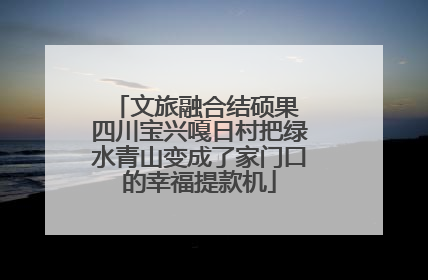 文旅融合结硕果 四川宝兴嘎日村把绿水青山变成了家门口的幸福提款机