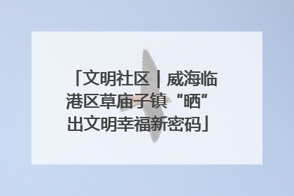 文明社区｜威海临港区草庙子镇“晒”出文明幸福新密码