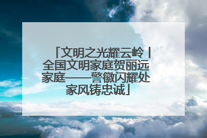 文明之光耀云岭丨全国文明家庭贺丽远家庭——警徽闪耀处 家风铸忠诚