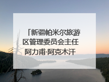 新疆帕米尔旅游区管理委员会主任阿力甫·阿克木汗：打造高原特色文旅品牌 推动县域旅游高质量发展｜第七届全国县域旅游研究成果发布系列活动