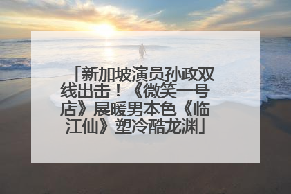 新加坡演员孙政双线出击！《微笑一号店》展暖男本色《临江仙》塑冷酷龙渊