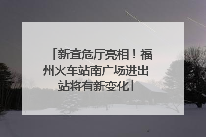 新查危厅亮相！福州火车站南广场进出站将有新变化