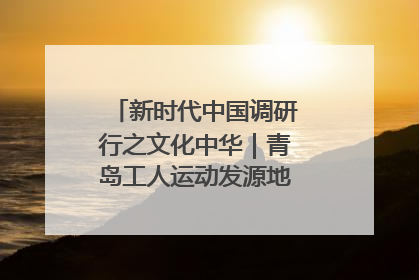 新时代中国调研行之文化中华｜青岛工人运动发源地红色文化浸人心