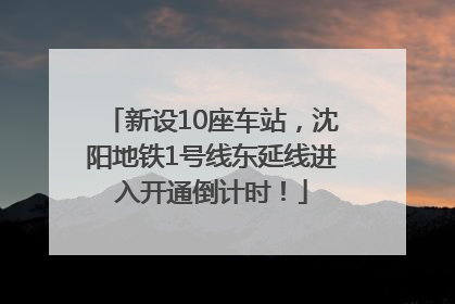 新设10座车站，沈阳地铁1号线东延线进入开通倒计时！