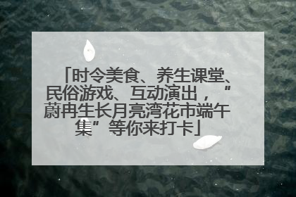 时令美食、养生课堂、民俗游戏、互动演出，“蔚冉生长月亮湾花市端午集”等你来打卡