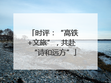 时评：“高铁+文旅”，共赴“诗和远方”