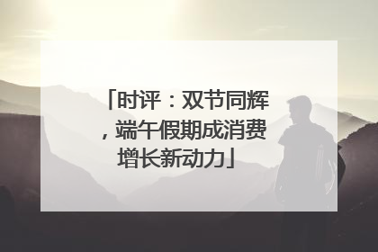 时评：双节同辉，端午假期成消费增长新动力
