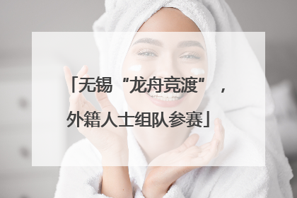 无锡“龙舟竞渡”，外籍人士组队参赛