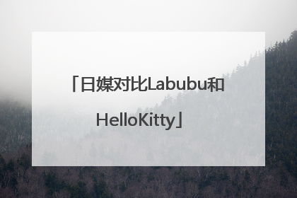 日媒对比Labubu和HelloKitty