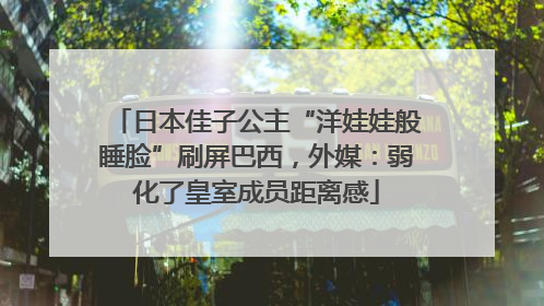 日本佳子公主“洋娃娃般睡脸”刷屏巴西，外媒：弱化了皇室成员距离感