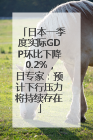 日本一季度实际GDP环比下降0.2%，日专家：预计下行压力将持续存在