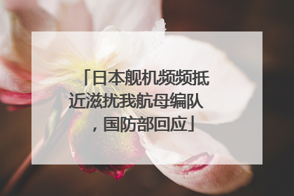 日本舰机频频抵近滋扰我航母编队，国防部回应
