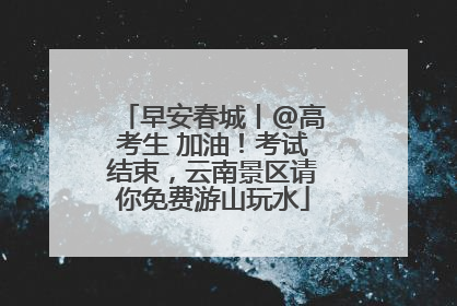 早安春城丨@高考生 加油！考试结束，云南景区请你免费游山玩水