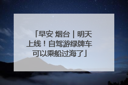 早安 烟台｜明天上线！自驾游绿牌车可以乘船过海了