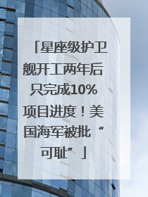 星座级护卫舰开工两年后只完成10%项目进度！美国海军被批“可耻”