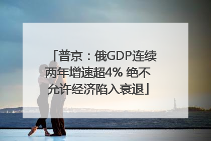 普京：俄GDP连续两年增速超4% 绝不允许经济陷入衰退