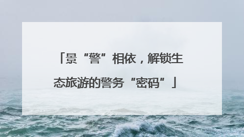 景“警”相依，解锁生态旅游的警务“密码”