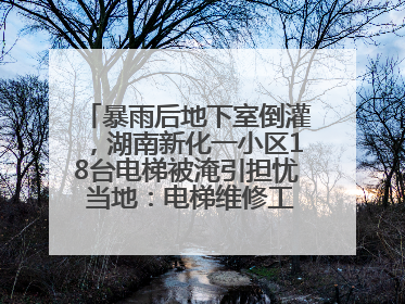 暴雨后地下室倒灌，湖南新化一小区18台电梯被淹引担忧 当地：电梯维修工作正逐步实施