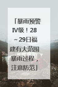 暴雨预警Ⅳ级！28～29日福建有大范围暴雨过程，注意防范