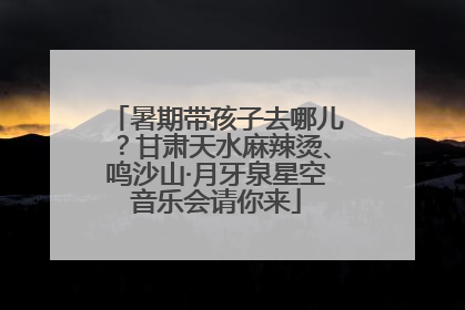 暑期带孩子去哪儿？甘肃天水麻辣烫、鸣沙山·月牙泉星空音乐会请你来
