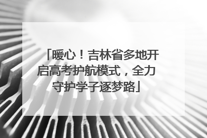 暖心！吉林省多地开启高考护航模式，全力守护学子逐梦路