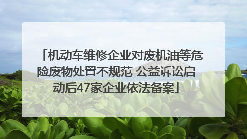 机动车维修企业对废机油等危险废物处置不规范 公益诉讼启动后47家企业依法备案