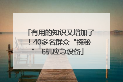 有用的知识又增加了！40多名群众“探秘”飞机应急设备