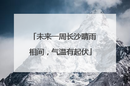 未来一周长沙晴雨相间，气温有起伏