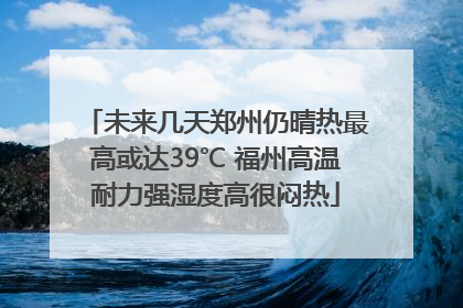 未来几天郑州仍晴热最高或达39℃ 福州高温耐力强湿度高很闷热