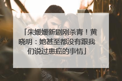 朱媛媛新剧刚杀青！黄晓明：她甚至都没有跟我们说过患癌的事情