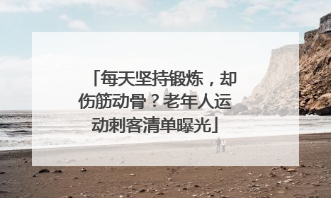 每天坚持锻炼，却伤筋动骨？老年人运动刺客清单曝光
