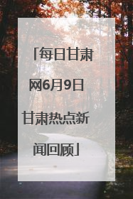 每日甘肃网6月9日甘肃热点新闻回顾