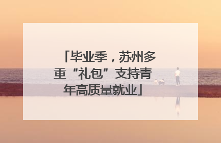 毕业季，苏州多重“礼包”支持青年高质量就业
