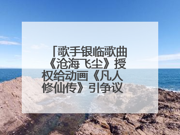 歌手银临歌曲《沧海飞尘》授权给动画《凡人修仙传》引争议，工作室致歉