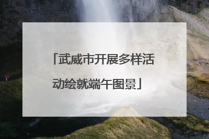 武威市开展多样活动绘就端午图景