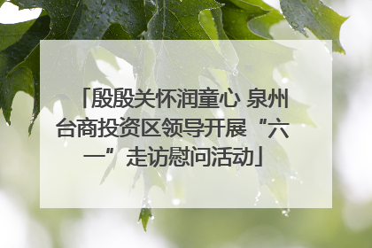 殷殷关怀润童心 泉州台商投资区领导开展“六一”走访慰问活动