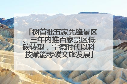 树首批五家先锋景区、三年内推百家景区低碳转型，宁德时代以科技赋能零碳文旅发展