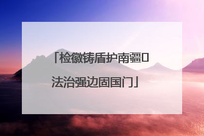 检徽铸盾护南疆 法治强边固国门