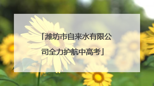 潍坊市自来水有限公司全力护航中高考