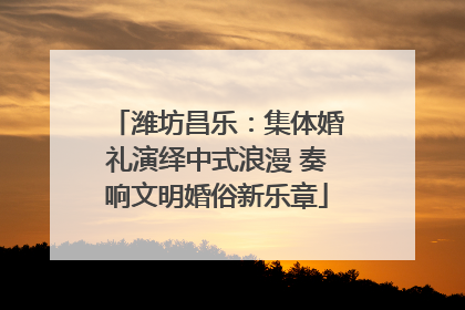 潍坊昌乐：集体婚礼演绎中式浪漫 奏响文明婚俗新乐章