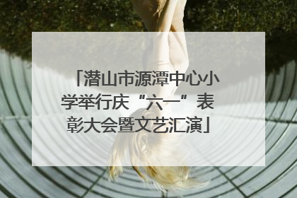 潜山市源潭中心小学举行庆“六一”表彰大会暨文艺汇演