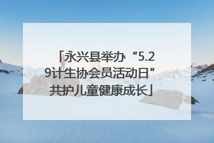 永兴县举办“5.29计生协会员活动日” 共护儿童健康成长