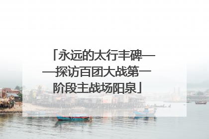 永远的太行丰碑——探访百团大战第一阶段主战场阳泉