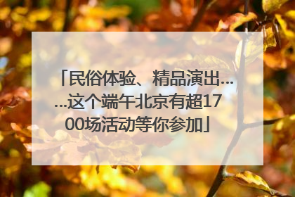 民俗体验、精品演出……这个端午北京有超1700场活动等你参加