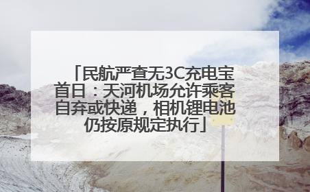 民航严查无3C充电宝首日：天河机场允许乘客自弃或快递，相机锂电池仍按原规定执行