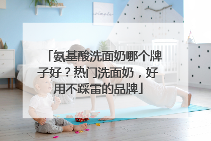 氨基酸洗面奶哪个牌子好？热门洗面奶，好用不踩雷的品牌