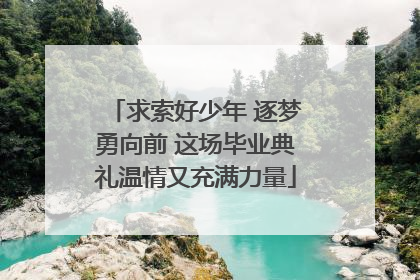 求索好少年 逐梦勇向前 这场毕业典礼温情又充满力量