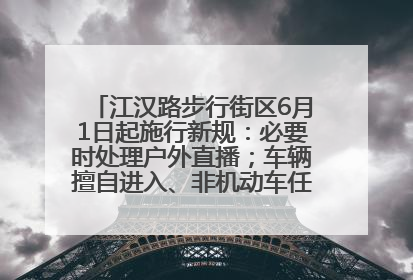 江汉路步行街区6月1日起施行新规：必要时处理户外直播；车辆擅自进入、非机动车任意停放的，依法处理